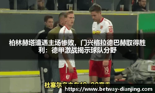 柏林赫塔遭遇主场惨败，门兴格拉德巴赫取得胜利：德甲激战揭示球队分野