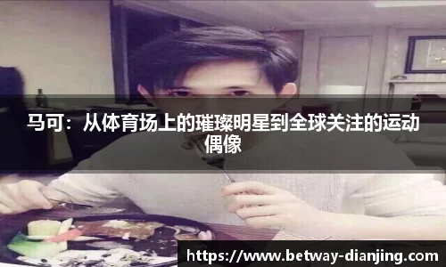 马可：从体育场上的璀璨明星到全球关注的运动偶像