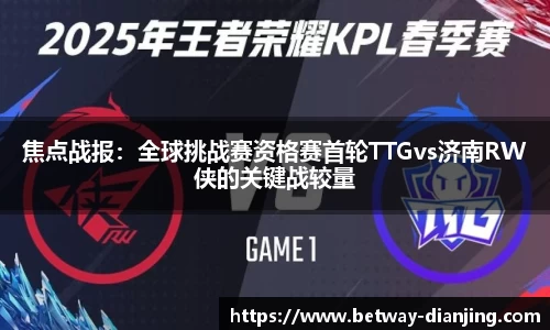 焦点战报：全球挑战赛资格赛首轮TTGvs济南RW侠的关键战较量