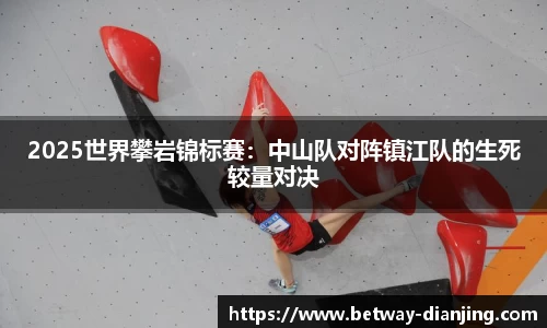 2025世界攀岩锦标赛：中山队对阵镇江队的生死较量对决