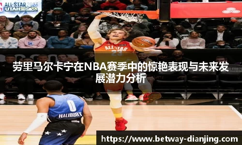 劳里马尔卡宁在NBA赛季中的惊艳表现与未来发展潜力分析